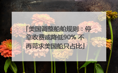 美国调整船舶规则：停靠收费或降低90% 不再苛求美国船只占比