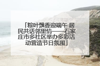 粽叶飘香迎端午 居民共话邻里情——石家庄市多社区举办多彩活动营造节日氛围