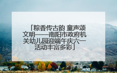 粽香传古韵 童声颂文明——南阳市政府机关幼儿园迎端午庆六一活动丰富多彩