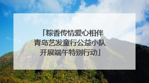 粽香传情爱心相伴 青岛艺发童行公益小队开展端午特别行动