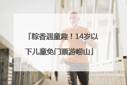 粽香遇童趣！14岁以下儿童免门票游崂山