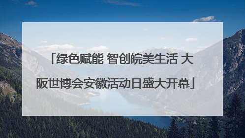 绿色赋能 智创皖美生活 大阪世博会安徽活动日盛大开幕