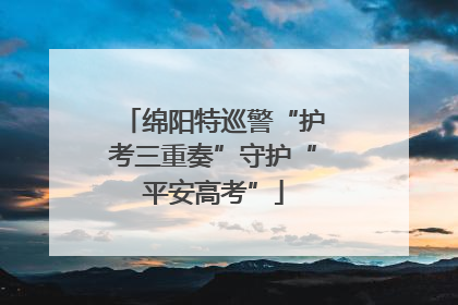 绵阳特巡警“护考三重奏”守护“平安高考”