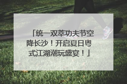 统一双萃功夫节空降长沙！开启夏日粤式江湖潮玩盛宴！