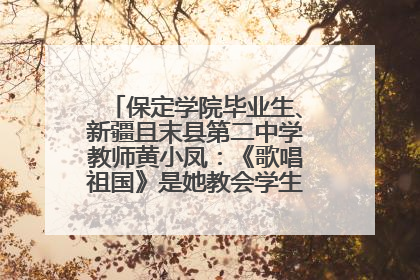 保定学院毕业生、新疆且末县第二中学教师黄小凤：《歌唱祖国》是她教会学生的第一首歌
