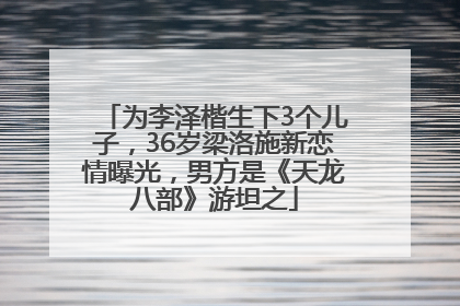 为李泽楷生下3个儿子，36岁梁洛施新恋情曝光，男方是《天龙八部》游坦之