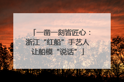 一凿一刻皆匠心：浙江“红船”手艺人让船模“说话”