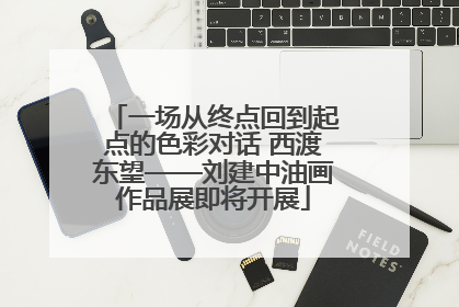 一场从终点回到起点的色彩对话 西渡东望——刘建中油画作品展即将开展