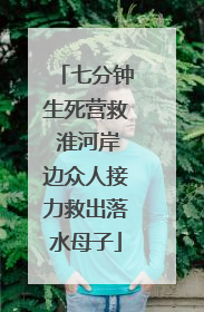 七分钟生死营救 淮河岸边众人接力救出落水母子