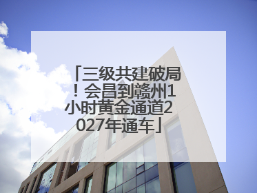 三级共建破局！会昌到赣州1小时黄金通道2027年通车