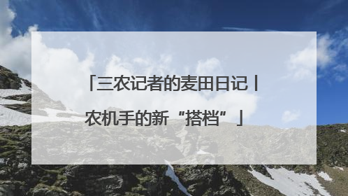 三农记者的麦田日记丨农机手的新“搭档”