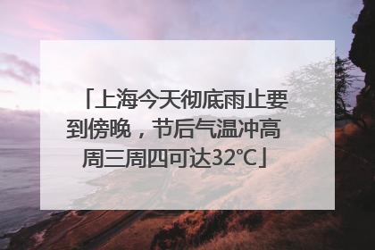 上海今天彻底雨止要到傍晚，节后气温冲高周三周四可达32℃