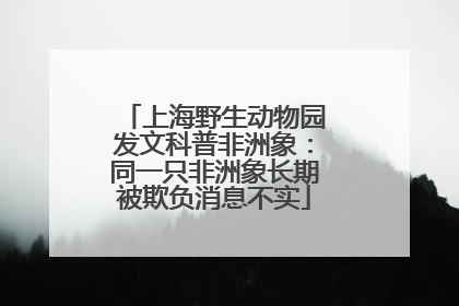 上海野生动物园发文科普非洲象：同一只非洲象长期被欺负消息不实