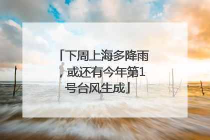 下周上海多降雨，或还有今年第1号台风生成