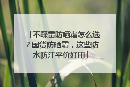 不踩雷防晒霜怎么选？国货防晒霜，这些防水防汗平价好用