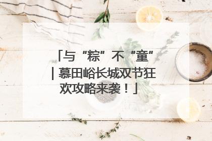 与“粽”不“童”｜慕田峪长城双节狂欢攻略来袭！