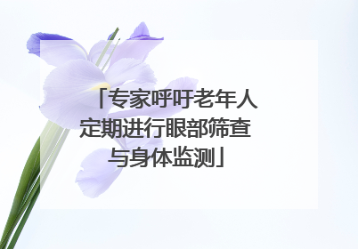 专家呼吁老年人定期进行眼部筛查与身体监测