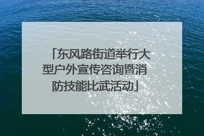 东风路街道举行大型户外宣传咨询暨消防技能比武活动