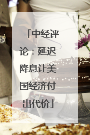 中经评论：延迟降息让美国经济付出代价