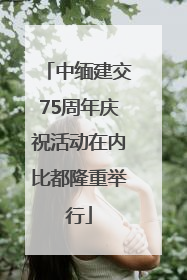 中缅建交75周年庆祝活动在内比都隆重举行