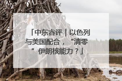 中东睿评｜以色列与美国配合，“清零”伊朗核能力？