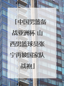 中国男篮备战亚洲杯 山西男篮球员张宁再披国家队战袍