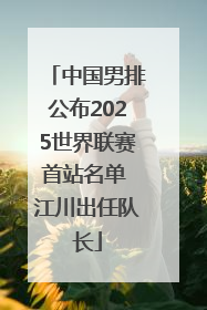 中国男排公布2025世界联赛首站名单 江川出任队长