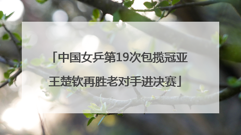 中国女乒第19次包揽冠亚 王楚钦再胜老对手进决赛