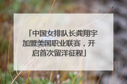 中国女排队长龚翔宇加盟美国职业联赛，开启首次留洋征程