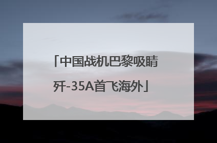 中国战机巴黎吸睛 歼-35A首飞海外
