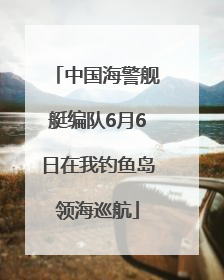 中国海警舰艇编队6月6日在我钓鱼岛领海巡航