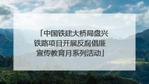 中国铁建大桥局盘兴铁路项目开展反腐倡廉宣传教育月系列活动