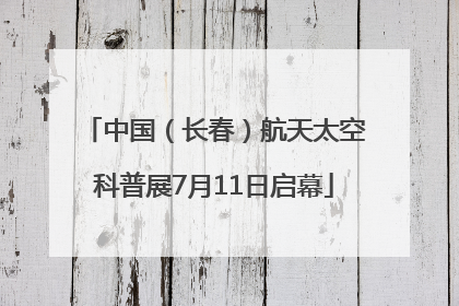 中国（长春）航天太空科普展7月11日启幕