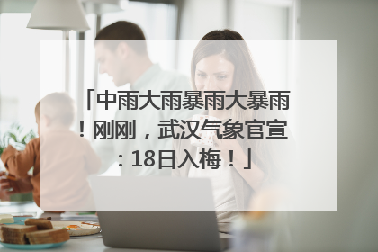 中雨大雨暴雨大暴雨！刚刚，武汉气象官宣：18日入梅！