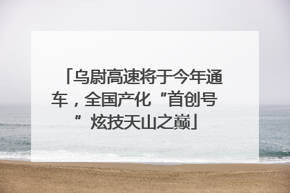 乌尉高速将于今年通车，全国产化“首创号”炫技天山之巅
