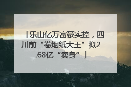 乐山亿万富豪实控，四川前“卷烟纸大王”拟2.68亿“卖身”