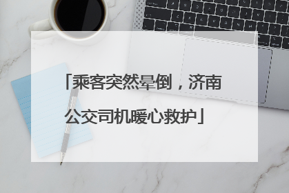 乘客突然晕倒，济南公交司机暖心救护