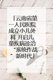 云南省第一人民医院成立小儿外科 开启儿童疾病诊治“系统作战”新时代