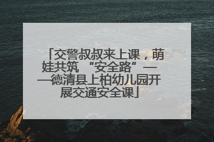 交警叔叔来上课，萌娃共筑 “安全路”——德清县上柏幼儿园开展交通安全课