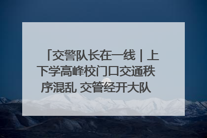 交警队长在一线｜上下学高峰校门口交通秩序混乱 交管经开大队多举措进行整治