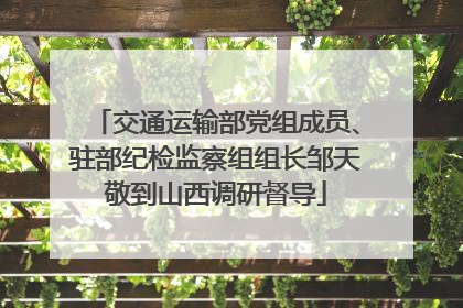 交通运输部党组成员、驻部纪检监察组组长邹天敬到山西调研督导