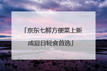 京东七鲜方便菜上新 成夏日轻食首选