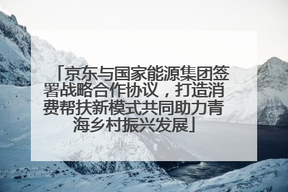京东与国家能源集团签署战略合作协议，打造消费帮扶新模式共同助力青海乡村振兴发展