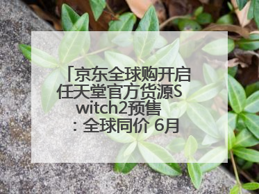 京东全球购开启任天堂官方货源Switch2预售：全球同价 6月5日首批发货