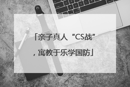 亲子真人“CS战”，寓教于乐学国防