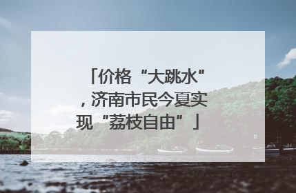 价格“大跳水”，济南市民今夏实现“荔枝自由”