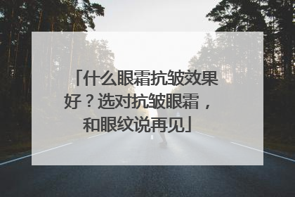 什么眼霜抗皱效果好？选对抗皱眼霜，和眼纹说再见