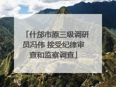 什邡市原三级调研员冯伟 接受纪律审查和监察调查