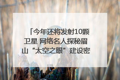 今年还将发射10颗卫星 网络名人探秘眉山“太空之眼”建设密码｜网络名人四川行