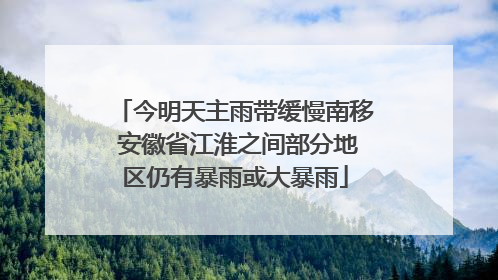 今明天主雨带缓慢南移 安徽省江淮之间部分地区仍有暴雨或大暴雨